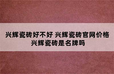 兴辉瓷砖好不好 兴辉瓷砖官网价格 兴辉瓷砖是名牌吗